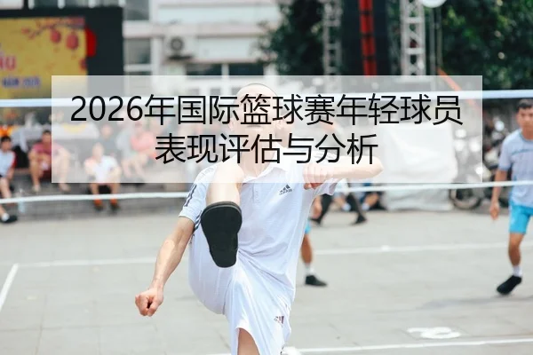 2026年国际篮球赛年轻球员表现评估与分析
