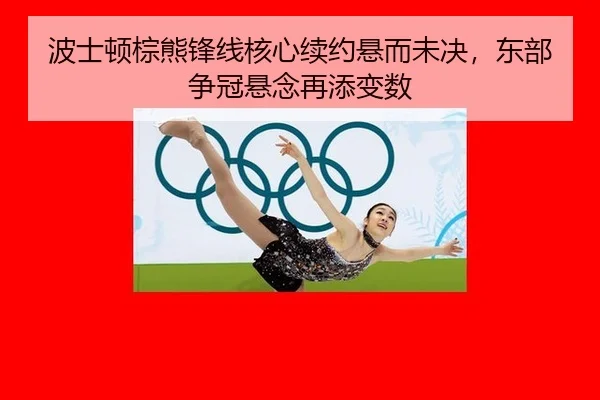 波士顿棕熊锋线核心续约悬而未决，东部争冠悬念再添变数