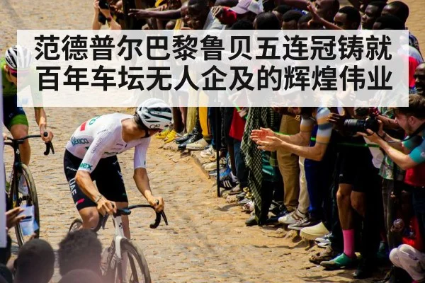 范德普尔巴黎鲁贝五连冠铸就百年车坛无人企及的辉煌伟业