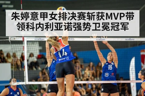 朱婷意甲女排决赛斩获MVP带领科内利亚诺强势卫冕冠军