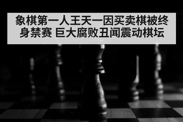 象棋第一人王天一因买卖棋被终身禁赛 巨大腐败丑闻震动棋坛